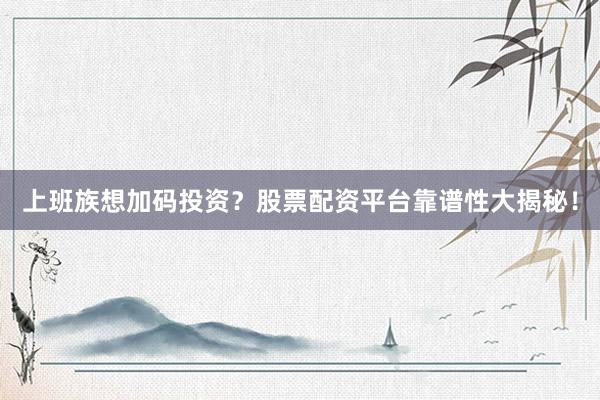 上班族想加码投资？股票配资平台靠谱性大揭秘！
