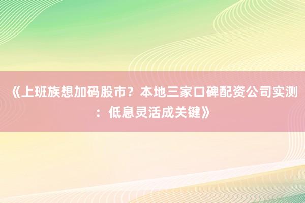 《上班族想加码股市？本地三家口碑配资公司实测：低息灵活成关键》