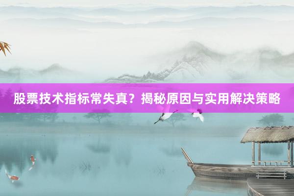 股票技术指标常失真？揭秘原因与实用解决策略