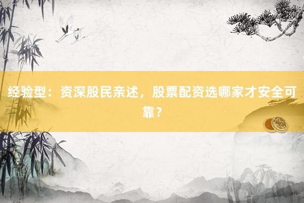 经验型：资深股民亲述，股票配资选哪家才安全可靠？