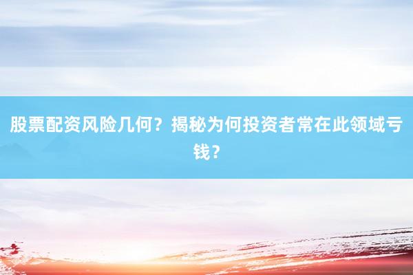 股票配资风险几何？揭秘为何投资者常在此领域亏钱？