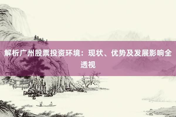解析广州股票投资环境：现状、优势及发展影响全透视