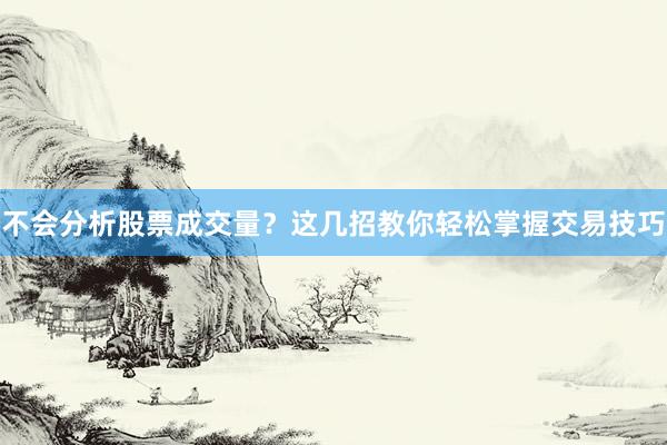 不会分析股票成交量？这几招教你轻松掌握交易技巧