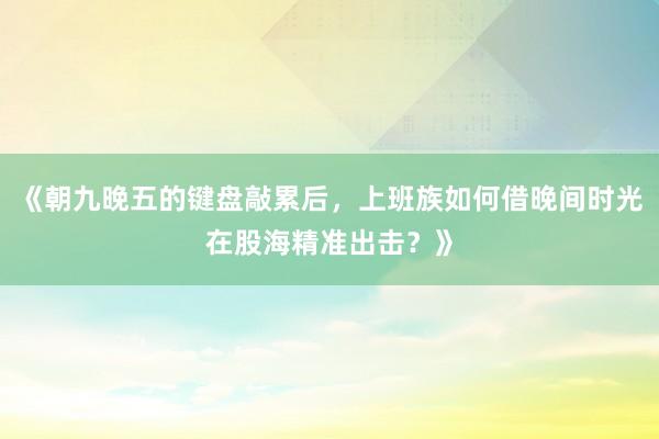 《朝九晚五的键盘敲累后，上班族如何借晚间时光在股海精准出击？》