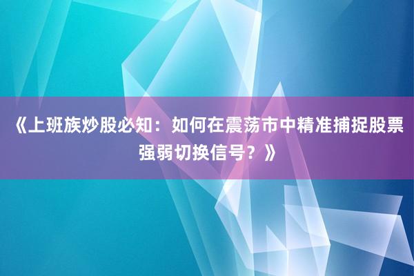 《上班族炒股必知：如何在震荡市中精准捕捉股票强弱切换信号？》