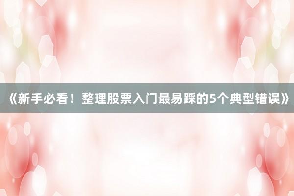 《新手必看！整理股票入门最易踩的5个典型错误》
