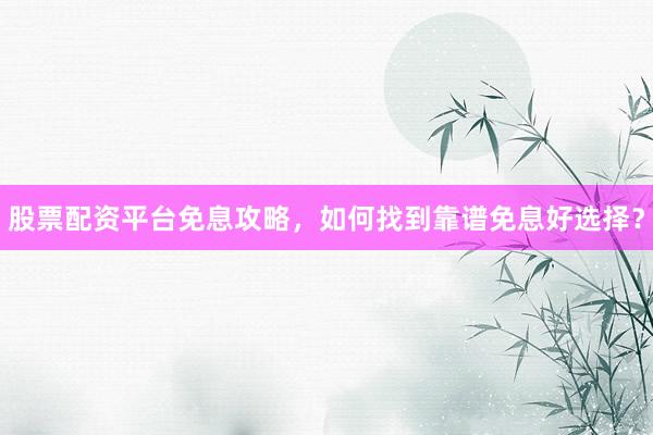 股票配资平台免息攻略，如何找到靠谱免息好选择？