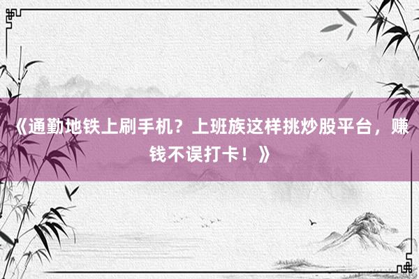 《通勤地铁上刷手机？上班族这样挑炒股平台，赚钱不误打卡！》
