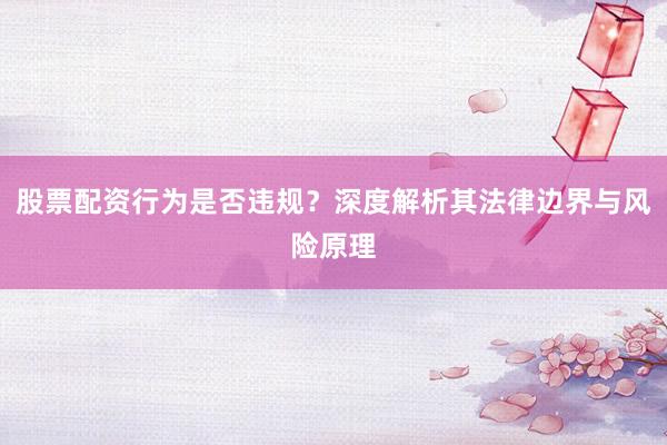 股票配资行为是否违规？深度解析其法律边界与风险原理