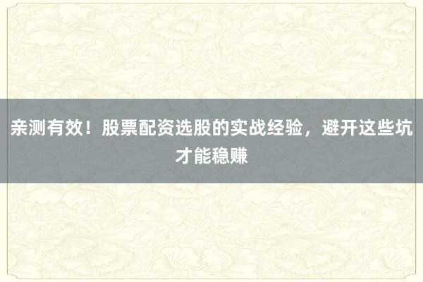 亲测有效！股票配资选股的实战经验，避开这些坑才能稳赚