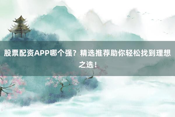 股票配资APP哪个强？精选推荐助你轻松找到理想之选！