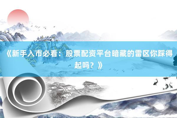 《新手入市必看：股票配资平台暗藏的雷区你踩得起吗？》