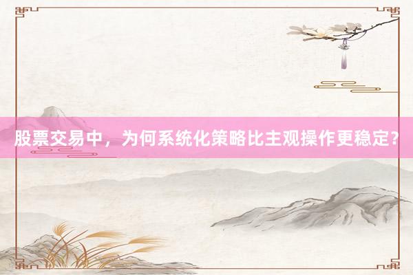 股票交易中，为何系统化策略比主观操作更稳定？