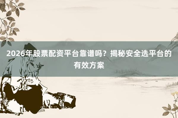 2026年股票配资平台靠谱吗？揭秘安全选平台的有效方案