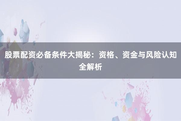 股票配资必备条件大揭秘：资格、资金与风险认知全解析