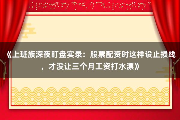 《上班族深夜盯盘实录：股票配资时这样设止损线，才没让三个月工资打水漂》