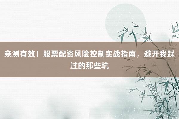 亲测有效！股票配资风险控制实战指南，避开我踩过的那些坑
