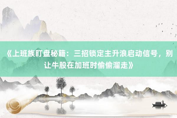 《上班族盯盘秘籍：三招锁定主升浪启动信号，别让牛股在加班时偷偷溜走》