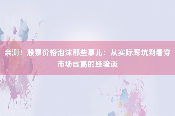 亲测！股票价格泡沫那些事儿：从实际踩坑到看穿市场虚高的经验谈