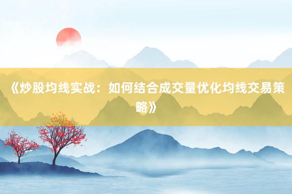 《炒股均线实战：如何结合成交量优化均线交易策略》