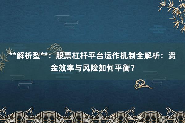 **解析型**：股票杠杆平台运作机制全解析：资金效率与风险如何平衡？