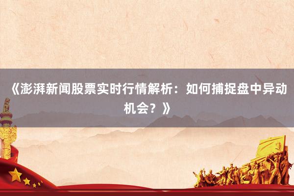 《澎湃新闻股票实时行情解析：如何捕捉盘中异动机会？》
