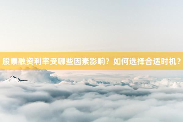 股票融资利率受哪些因素影响？如何选择合适时机？