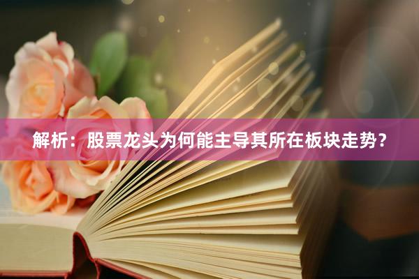 解析：股票龙头为何能主导其所在板块走势？