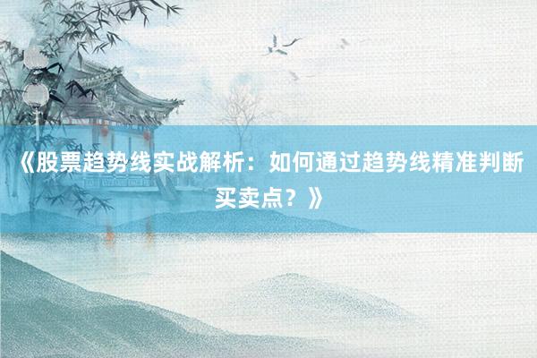 《股票趋势线实战解析：如何通过趋势线精准判断买卖点？》