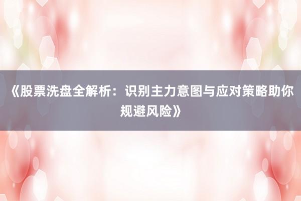 《股票洗盘全解析：识别主力意图与应对策略助你规避风险》