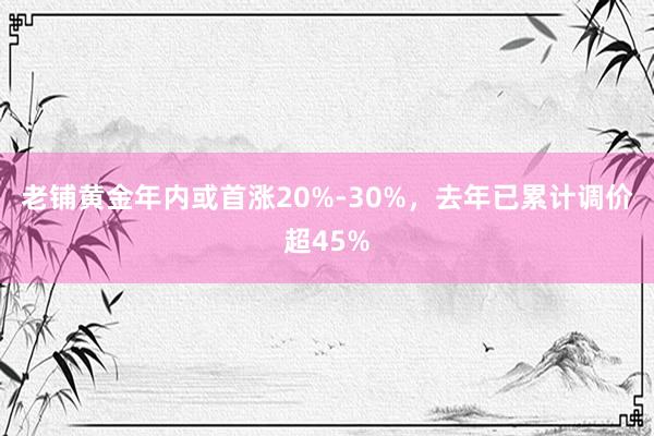 老铺黄金年内或首涨20%-30%，去年已累计调价超45%