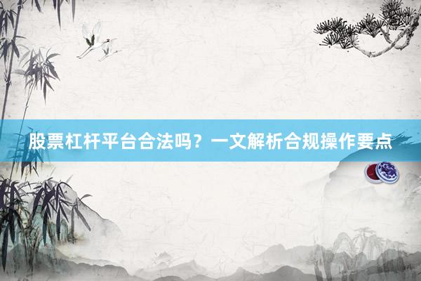 股票杠杆平台合法吗？一文解析合规操作要点