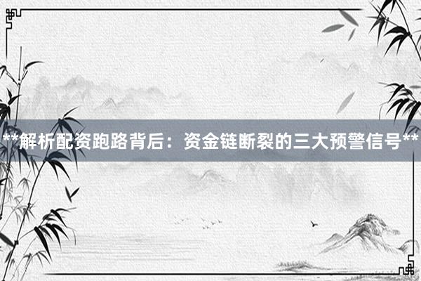 **解析配资跑路背后：资金链断裂的三大预警信号**