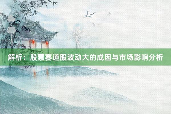 解析:股票赛道股波动大的成因与市场影响分析