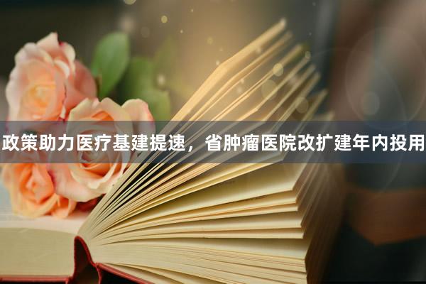 政策助力医疗基建提速，省肿瘤医院改扩建年内投用