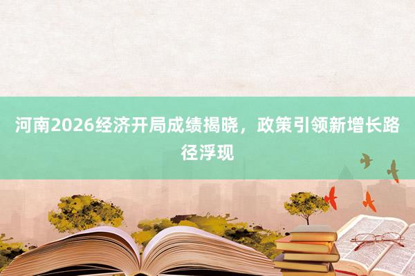 河南2026经济开局成绩揭晓，政策引领新增长路径浮现