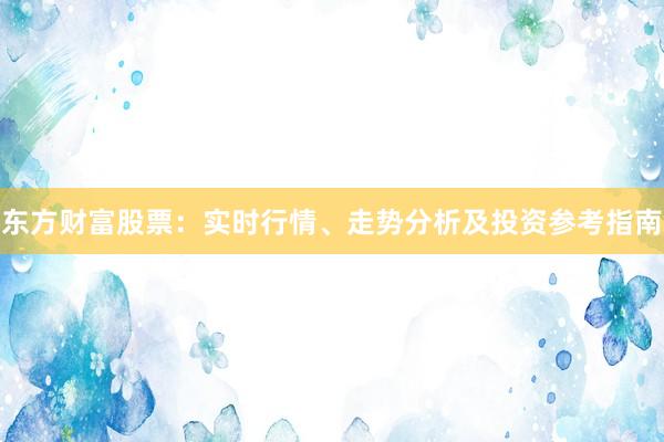 东方财富股票：实时行情、走势分析及投资参考指南