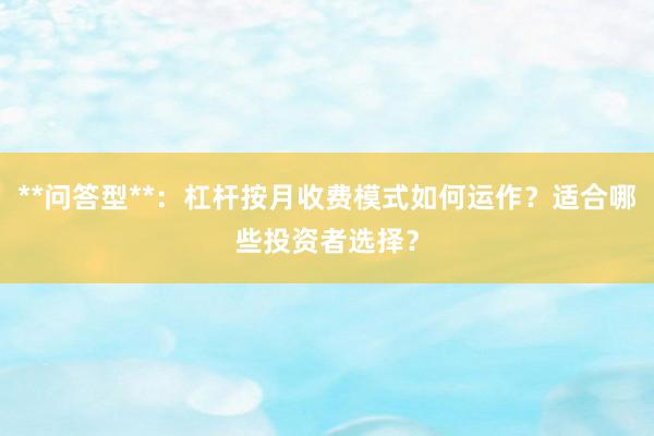 **问答型**：杠杆按月收费模式如何运作？适合哪些投资者选择？