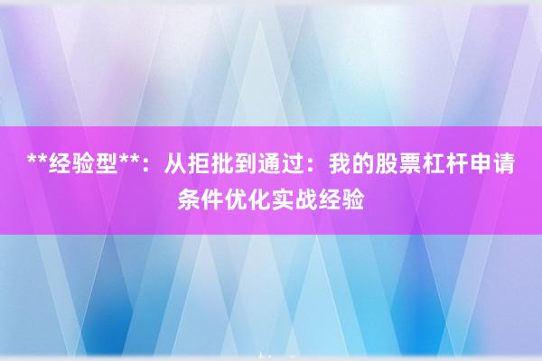 **经验型**：从拒批到通过：我的股票杠杆申请条件优化实战经验