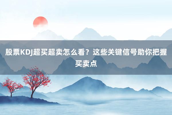 股票KDJ超买超卖怎么看？这些关键信号助你把握买卖点