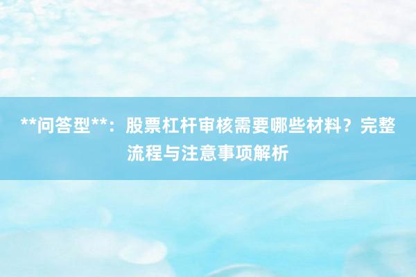 **问答型**：股票杠杆审核需要哪些材料？完整流程与注意事项解析