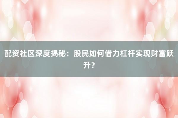 配资社区深度揭秘：股民如何借力杠杆实现财富跃升？