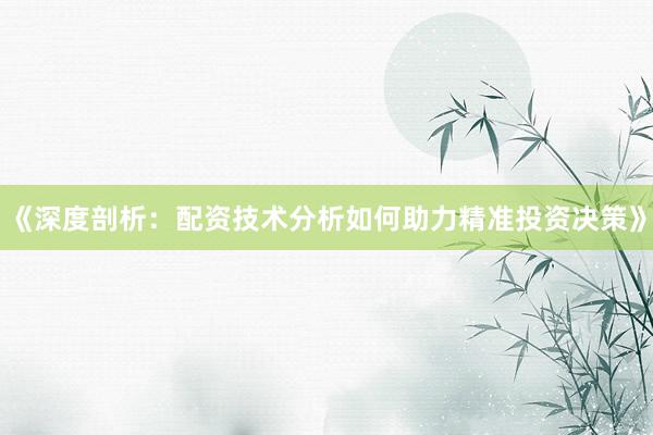 《深度剖析：配资技术分析如何助力精准投资决策》