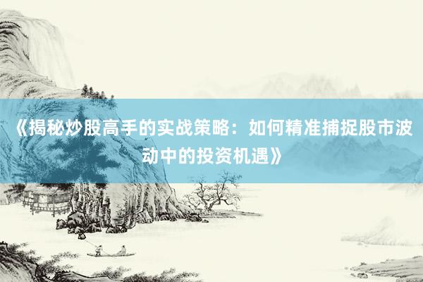 《揭秘炒股高手的实战策略：如何精准捕捉股市波动中的投资机遇》