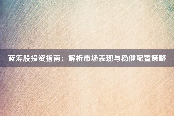 蓝筹股投资指南：解析市场表现与稳健配置策略