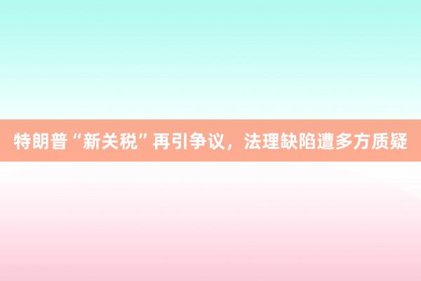 特朗普“新关税”再引争议，法理缺陷遭多方质疑
