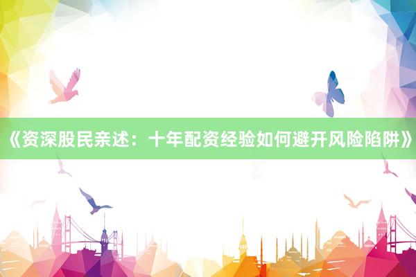 《资深股民亲述：十年配资经验如何避开风险陷阱》