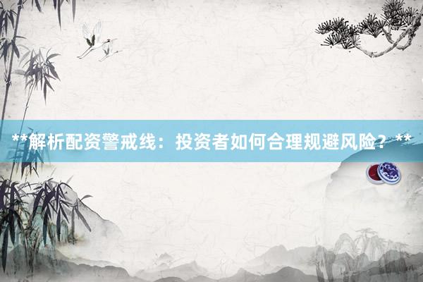 **解析配资警戒线：投资者如何合理规避风险？**