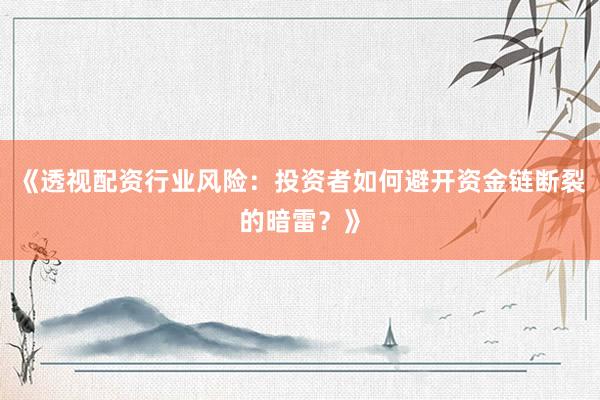 《透视配资行业风险：投资者如何避开资金链断裂的暗雷？》