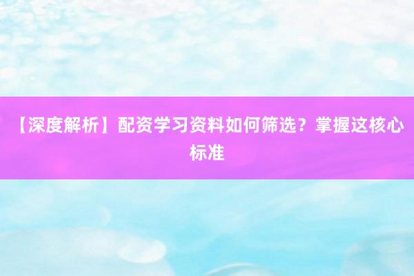 【深度解析】配资学习资料如何筛选？掌握这核心标准